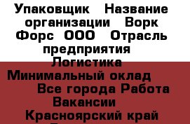 Упаковщик › Название организации ­ Ворк Форс, ООО › Отрасль предприятия ­ Логистика › Минимальный оклад ­ 30 000 - Все города Работа » Вакансии   . Красноярский край,Бородино г.